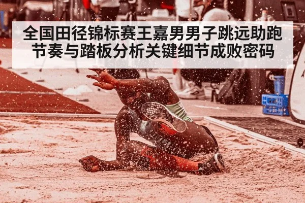 全国田径锦标赛王嘉男男子跳远助跑节奏与踏板分析关键细节成败密码