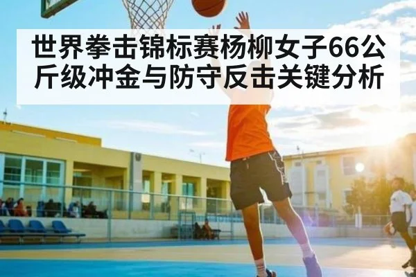 世界拳击锦标赛杨柳女子66公斤级冲金与防守反击关键分析