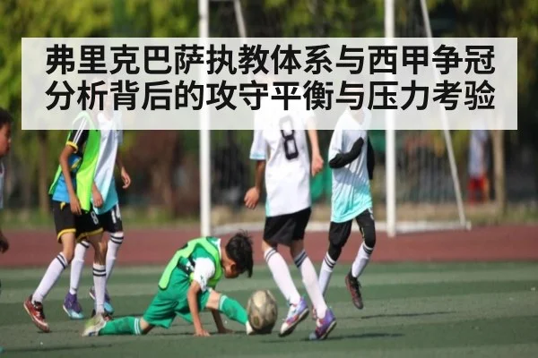 弗里克巴萨执教体系与西甲争冠分析背后的攻守平衡与压力考验